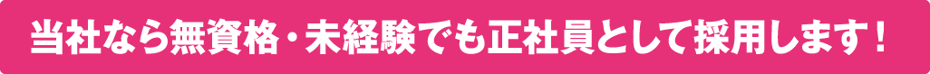 当社なら無資格・未経験でも正社員として採用します!