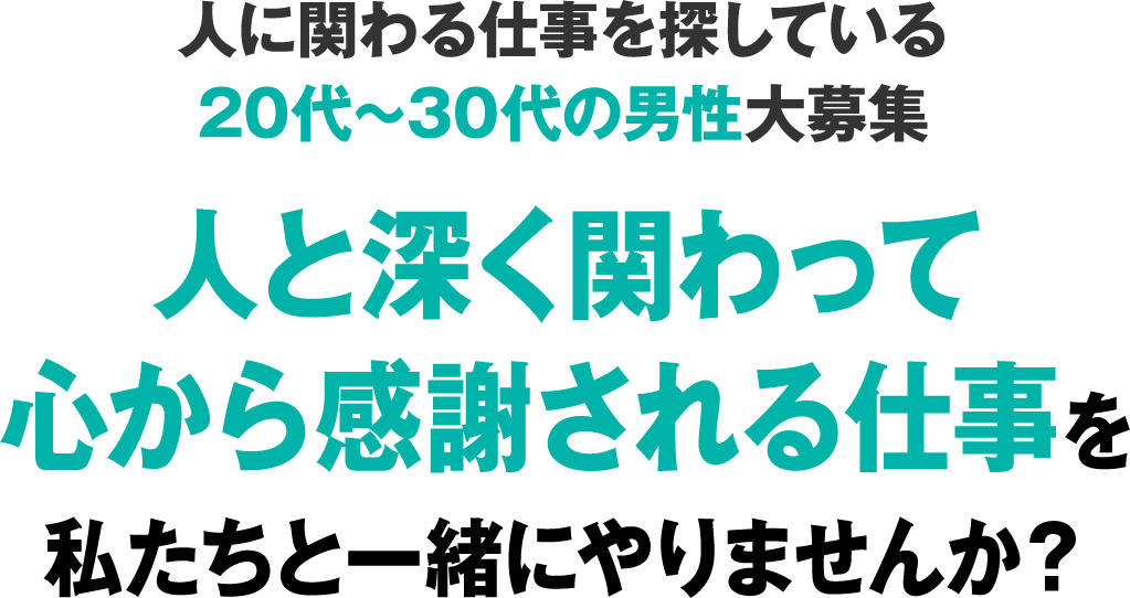 人に関わる仕事を探している20代~30代の男性大募集人と深く関わって心から感謝される仕事を私たちと一緒にやりませんか？